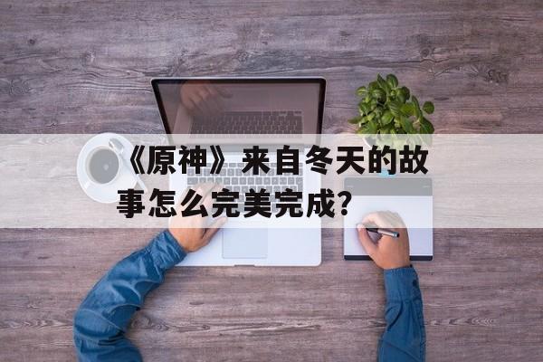 《原神》来自冬天的故事怎么完美完成？
