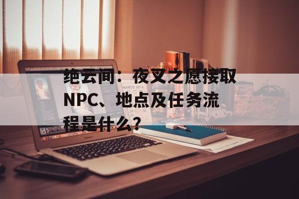 绝云间：夜叉之愿接取NPC、地点及任务流程是什么？