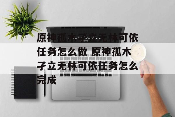 原神孤木孑立无林可依任务怎么做 原神孤木孑立无林可依任务怎么完成