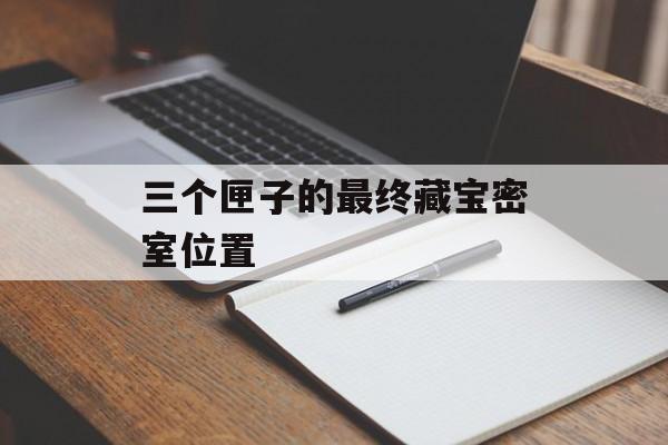 三个匣子的最终藏宝密室位置