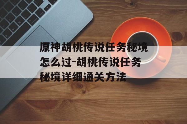 原神胡桃传说任务秘境怎么过-胡桃传说任务秘境详细通关方法