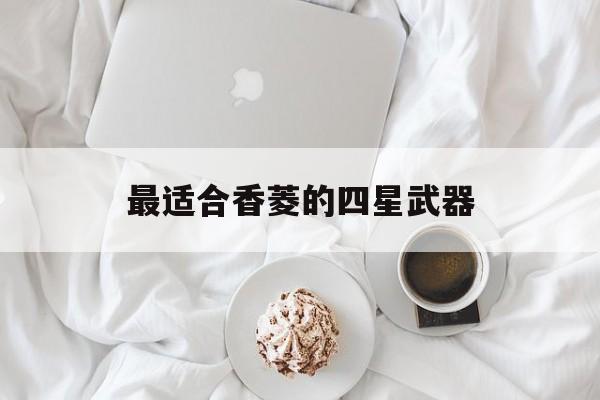 最适合香菱的四星武器