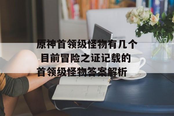 原神首领级怪物有几个 目前冒险之证记载的首领级怪物答案解析