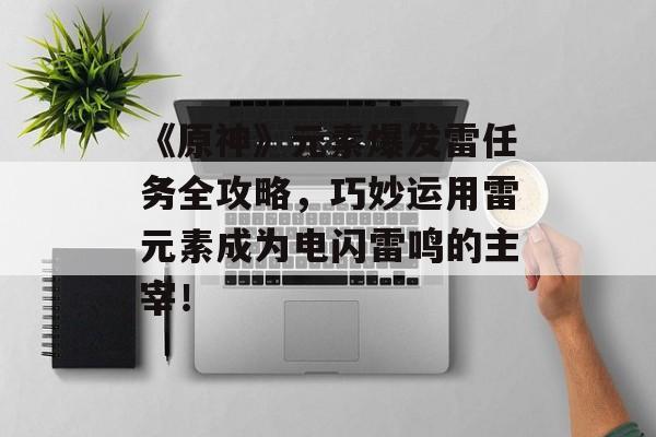 《原神》元素爆发雷任务全攻略，巧妙运用雷元素成为电闪雷鸣的主宰！