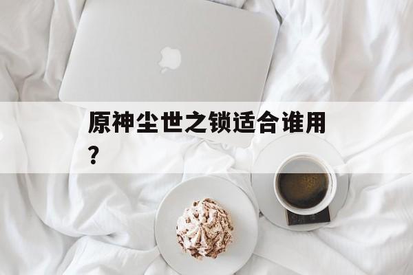 原神尘世之锁适合谁用？