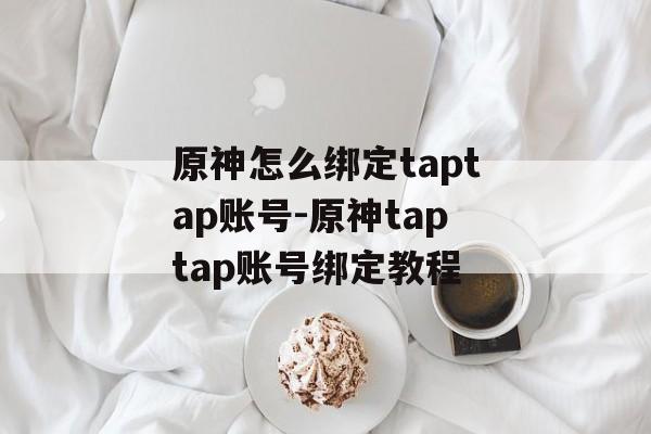 原神怎么绑定taptap账号-原神taptap账号绑定教程
