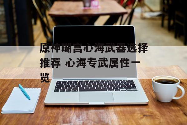 原神瑚宫心海武器选择推荐 心海专武属性一览