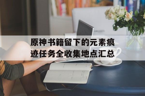 原神书籍留下的元素痕迹任务全收集地点汇总