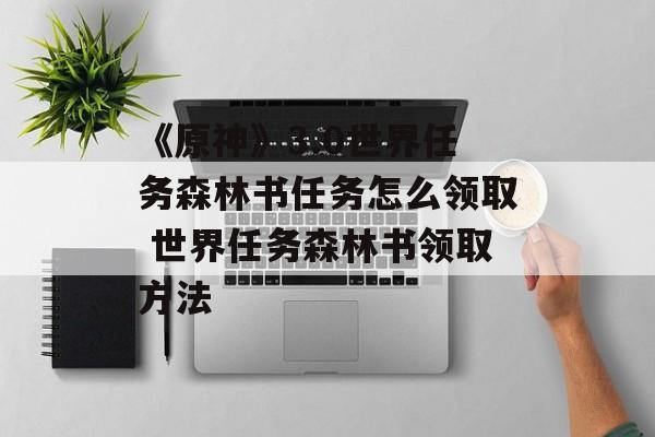 《原神》3.0世界任务森林书任务怎么领取 世界任务森林书领取方法