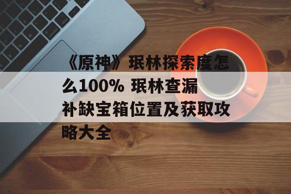 《原神》珉林探索度怎么100% 珉林查漏补缺宝箱位置及获取攻略大全