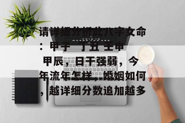 请详细分析此八字女命：甲子 丁丑 壬申 甲辰，日干强弱，今年流年怎样，婚姻如何，越详细分数追加越多