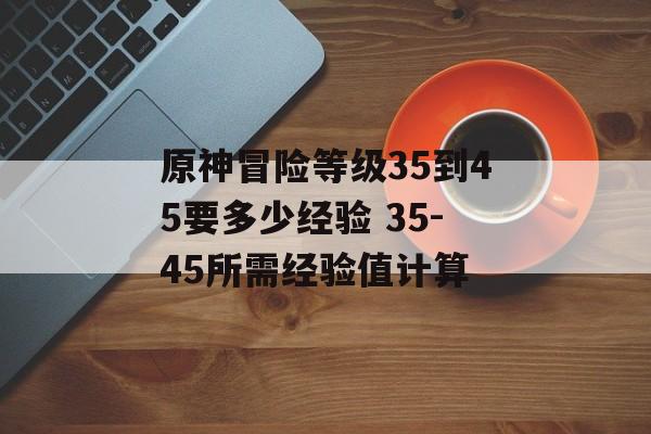 原神冒险等级35到45要多少经验 35-45所需经验值计算