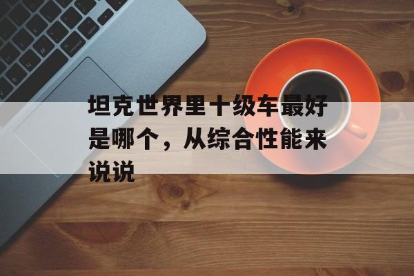 坦克世界里十级车最好是哪个，从综合性能来说说