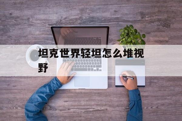 坦克世界轻坦怎么堆视野