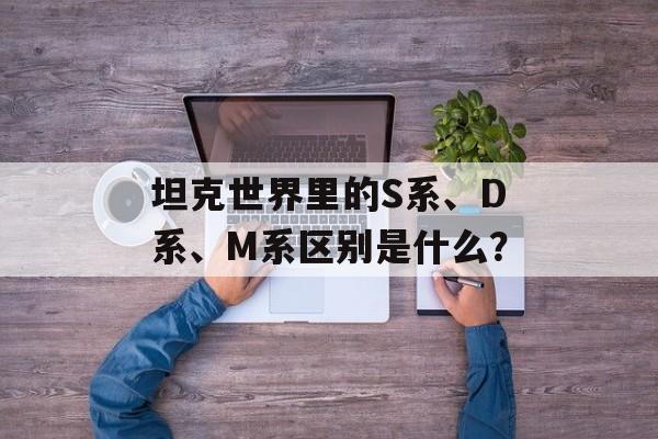 坦克世界里的S系、D系、M系区别是什么？