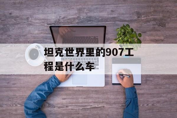坦克世界里的907工程是什么车