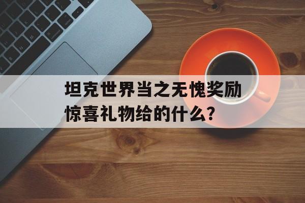 坦克世界当之无愧奖励惊喜礼物给的什么？
