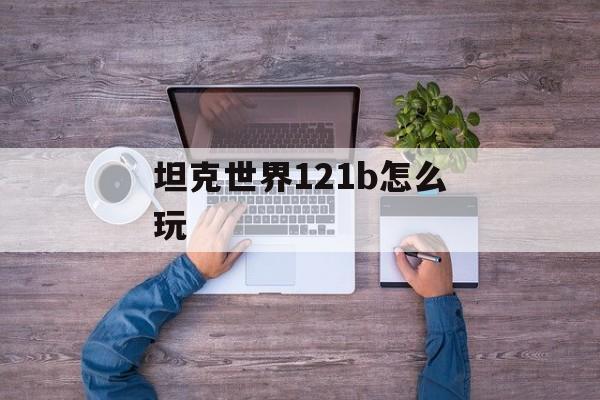 坦克世界121b怎么玩