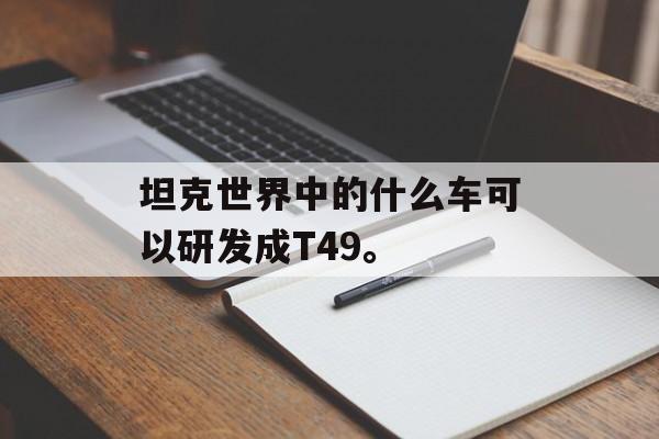 坦克世界中的什么车可以研发成T49。