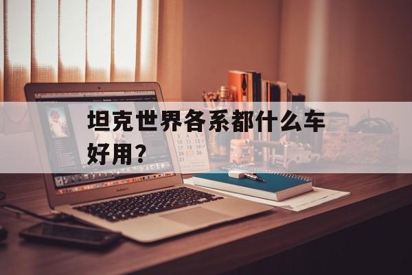 坦克世界各系都什么车好用？