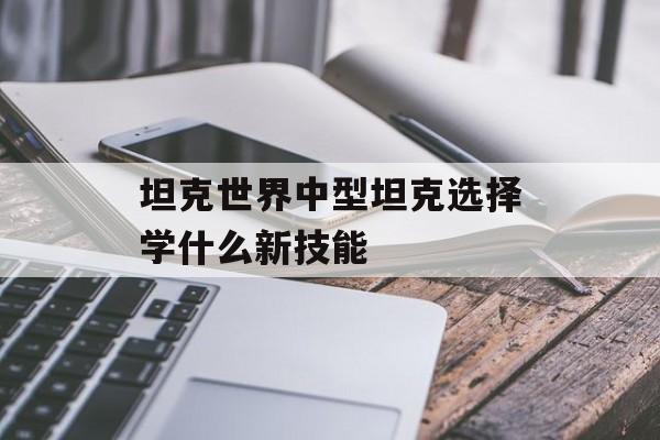 坦克世界中型坦克选择学什么新技能