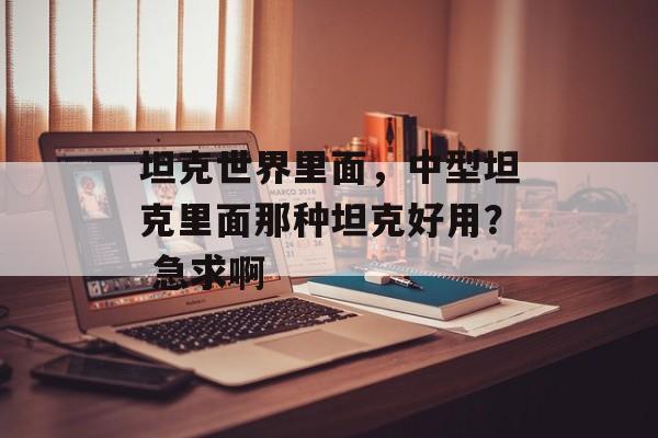 坦克世界里面，中型坦克里面那种坦克好用？ 急求啊