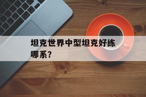 坦克世界中型坦克好练哪系？