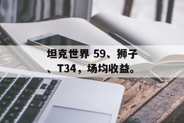 坦克世界 59、狮子、T34，场均收益。