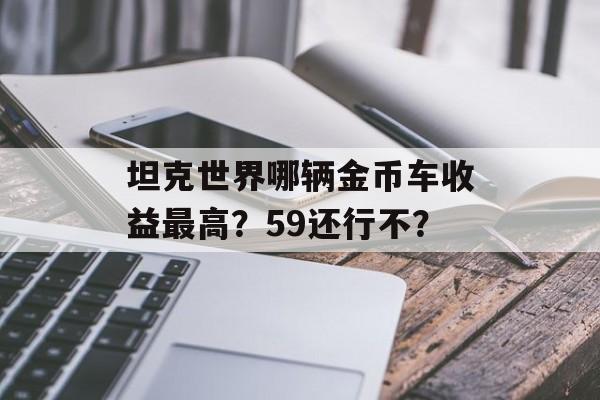 坦克世界哪辆金币车收益最高？59还行不？