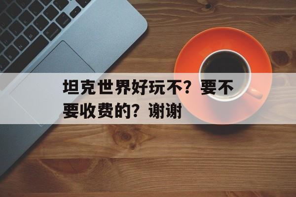 坦克世界好玩不？要不要收费的？谢谢
