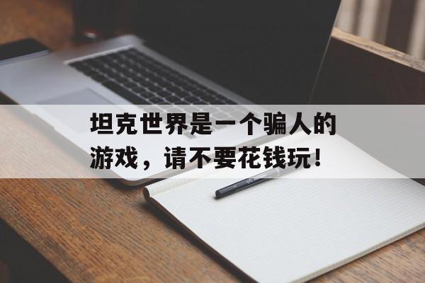 坦克世界是一个骗人的游戏，请不要花钱玩！