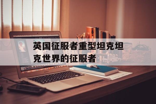 英国征服者重型坦克坦克世界的征服者