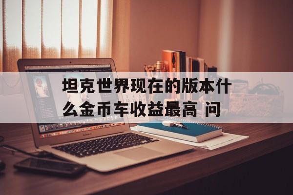 坦克世界现在的版本什么金币车收益最高 问