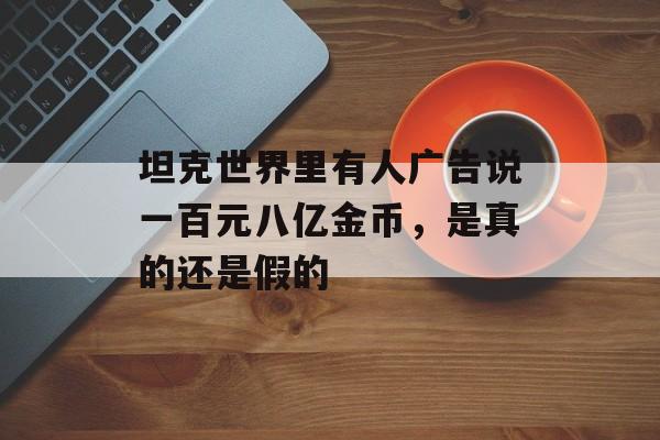 坦克世界里有人广告说一百元八亿金币，是真的还是假的