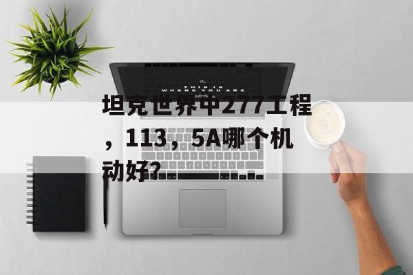坦克世界中277工程，113，5A哪个机动好？