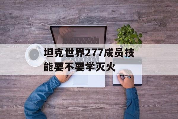 坦克世界277成员技能要不要学灭火
