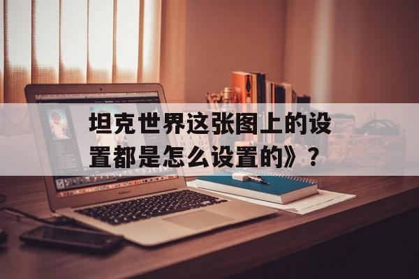 坦克世界这张图上的设置都是怎么设置的》？
