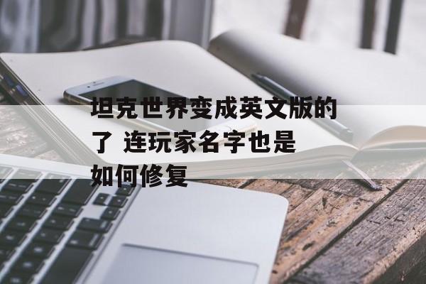 坦克世界变成英文版的了 连玩家名字也是 如何修复