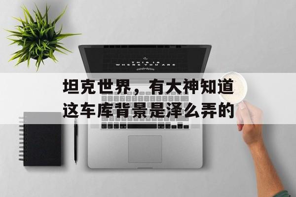 坦克世界，有大神知道这车库背景是泽么弄的