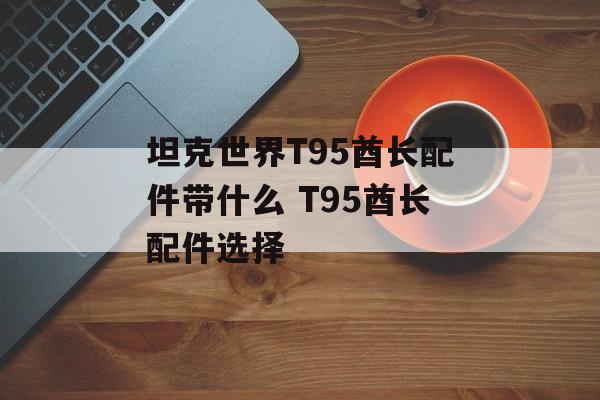 坦克世界T95酋长配件带什么 T95酋长配件选择