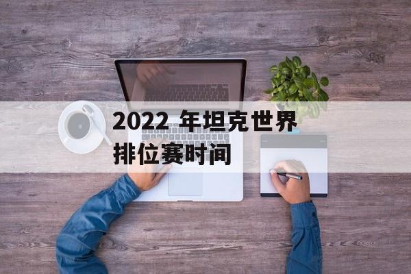 2022 年坦克世界排位赛时间