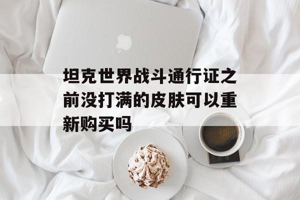 坦克世界战斗通行证之前没打满的皮肤可以重新购买吗