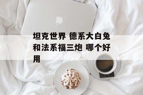 坦克世界 德系大白兔和法系福三炮 哪个好用