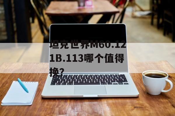 坦克世界M60.121B.113哪个值得换？