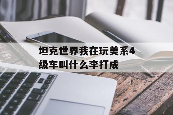 坦克世界我在玩美系4级车叫什么李打成