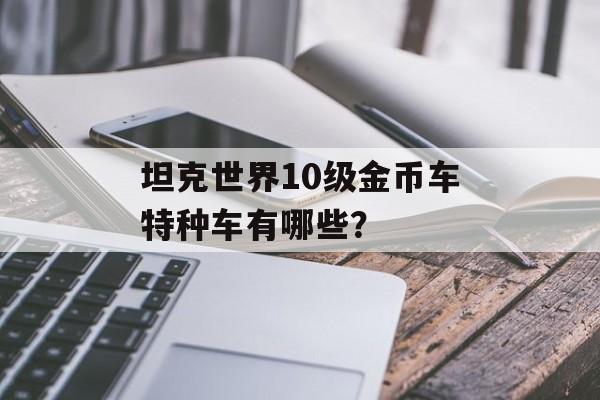 坦克世界10级金币车特种车有哪些？