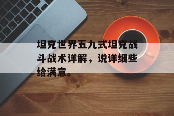 坦克世界五九式坦克战斗战术详解，说详细些给满意。