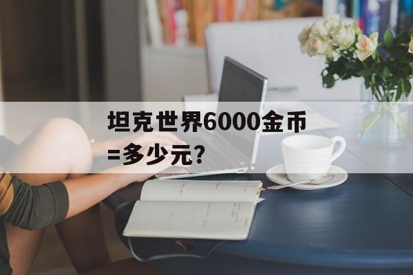 坦克世界6000金币=多少元？