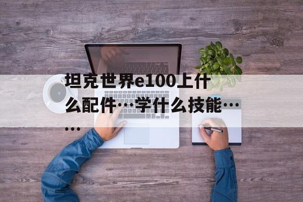 坦克世界e100上什么配件…学什么技能……