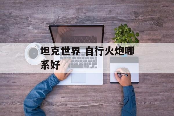 坦克世界 自行火炮哪系好